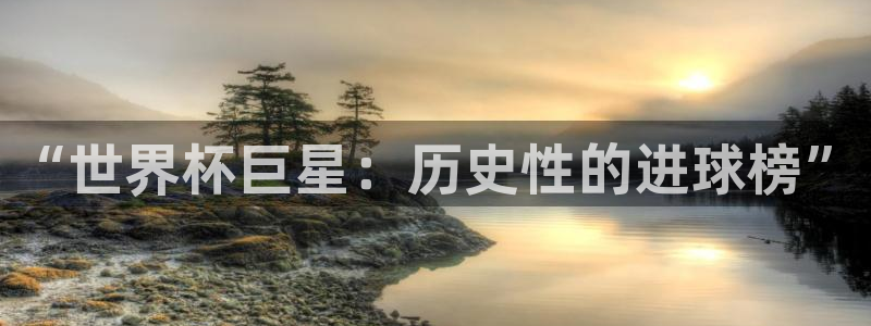 2026年世界杯赛程：“世界杯巨星：历史性的进球榜”
